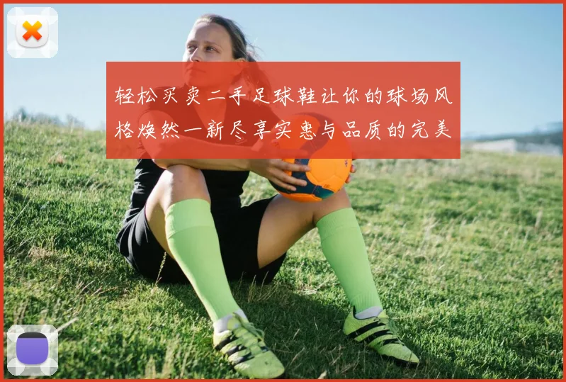 轻松买卖二手足球鞋让你的球场风格焕然一新尽享实惠与品质的完美结合