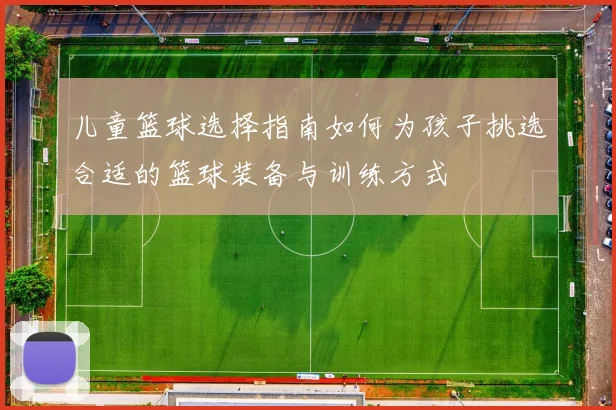 儿童篮球选择指南如何为孩子挑选合适的篮球装备与训练方式