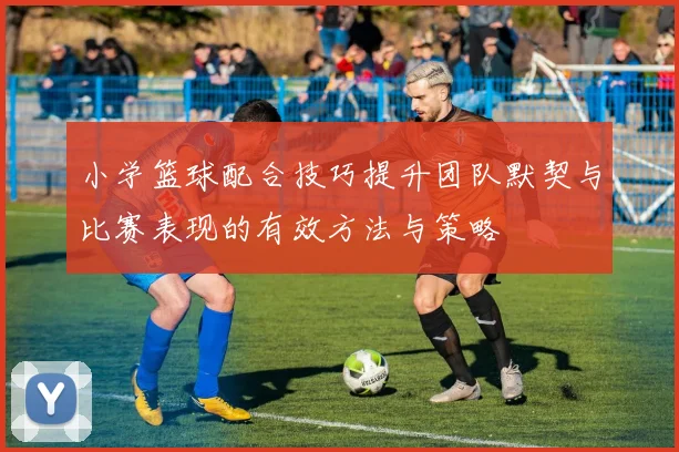 小学篮球配合技巧提升团队默契与比赛表现的有效方法与策略