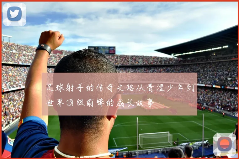 足球射手的传奇之路从青涩少年到世界顶级前锋的成长故事