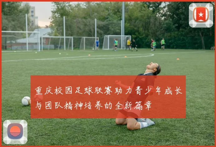 重庆校园足球联赛助力青少年成长与团队精神培养的全新篇章