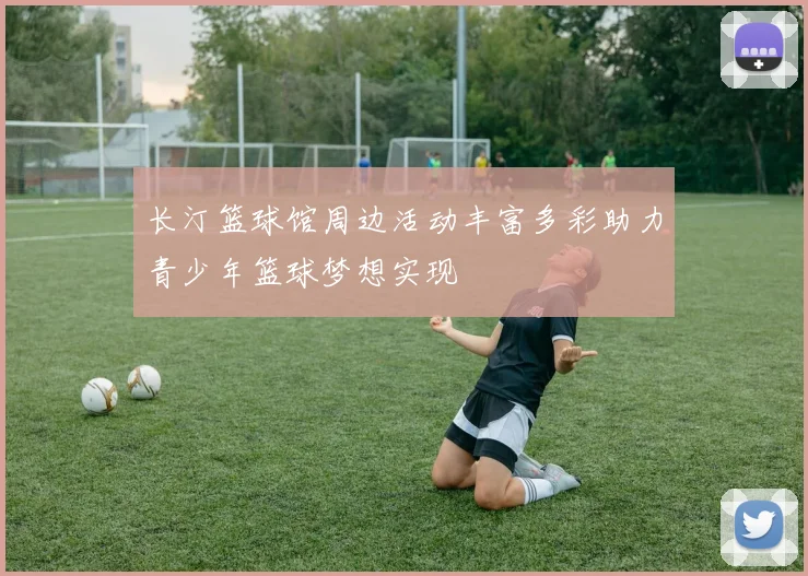 长汀篮球馆周边活动丰富多彩助力青少年篮球梦想实现