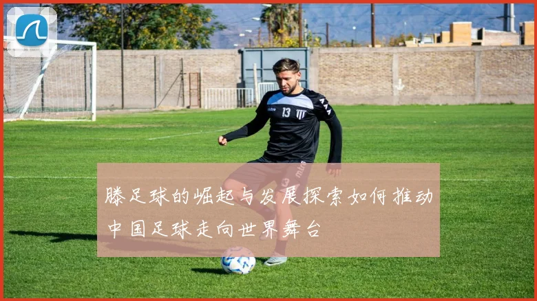 滕足球的崛起与发展探索如何推动中国足球走向世界舞台
