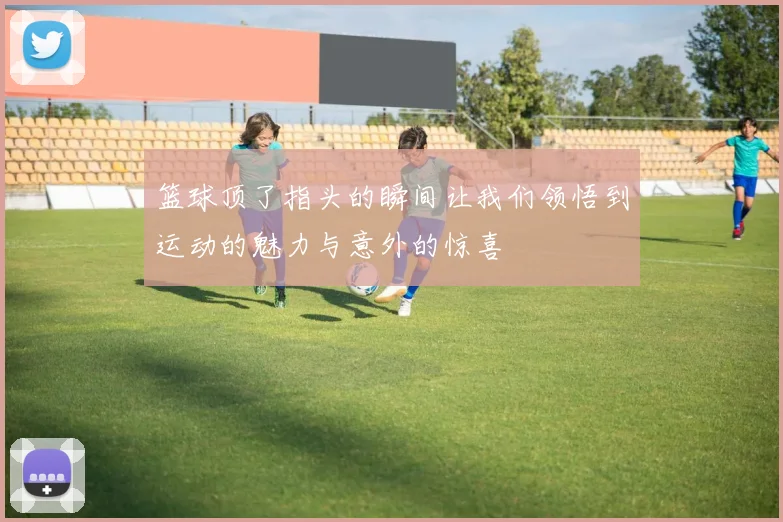 篮球顶了指头的瞬间让我们领悟到运动的魅力与意外的惊喜