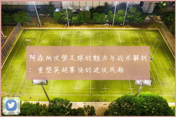 阿森纳攻势足球的魅力与战术解析：重塑英超赛场的进攻风潮